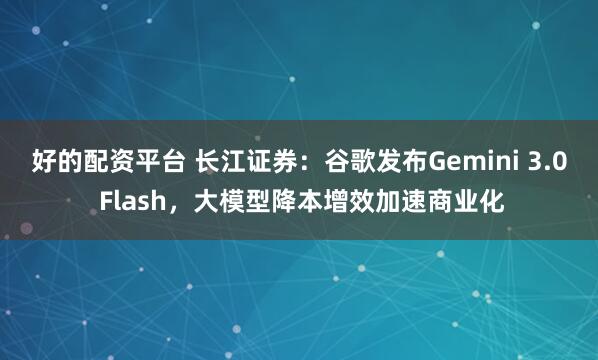 好的配资平台 长江证券：谷歌发布Gemini 3.0 Flash，大模型降本增效加速商业化