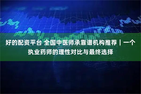 好的配资平台 全国中医师承靠谱机构推荐｜一个执业药师的理性对比与最终选择