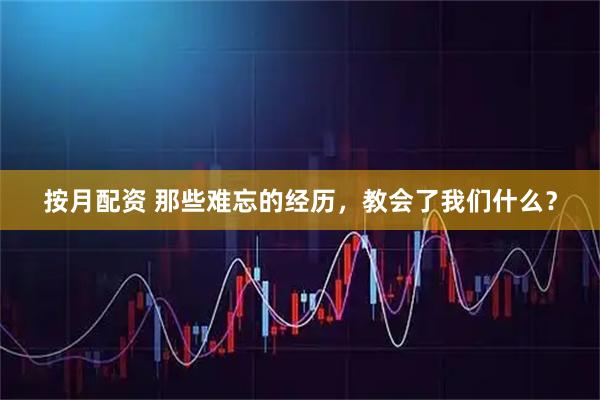 按月配资 那些难忘的经历，教会了我们什么？