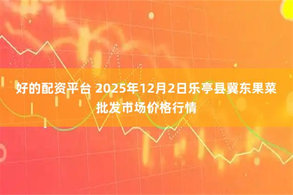 好的配资平台 2025年12月2日乐亭县冀东果菜批发市场价格行情