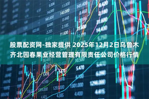 股票配资网-独家提供 2025年12月2日乌鲁木齐北园春果业经营管理有限责任公司价格行情