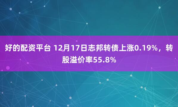 好的配资平台 12月17日志邦转债上涨0.19%，转股溢价率55.8%