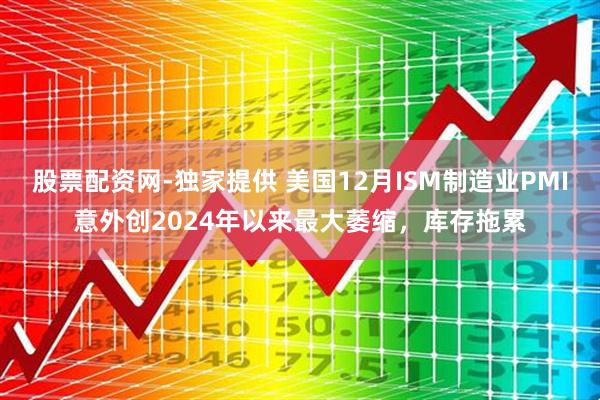 股票配资网-独家提供 美国12月ISM制造业PMI意外创2024年以来最大萎缩，库存拖累