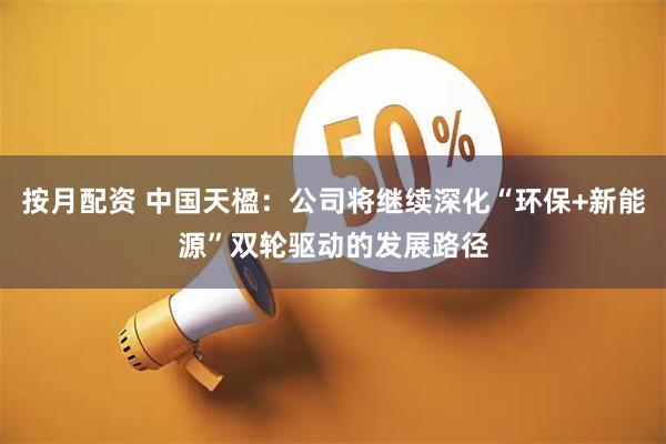 按月配资 中国天楹：公司将继续深化“环保+新能源”双轮驱动的发展路径