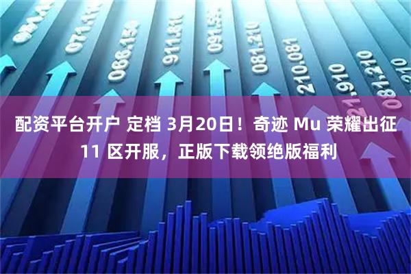 配资平台开户 定档 3月20日！奇迹 Mu 荣耀出征 11 区开服，正版下载领绝版福利