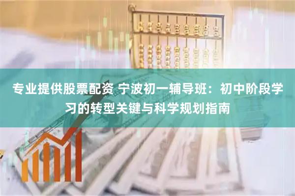 专业提供股票配资 宁波初一辅导班：初中阶段学习的转型关键与科学规划指南