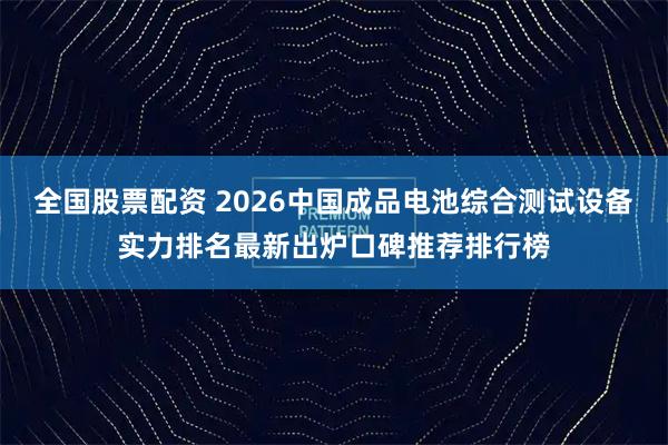 全国股票配资 2026中国成品电池综合测试设备实力排名最新出炉口碑推荐排行榜